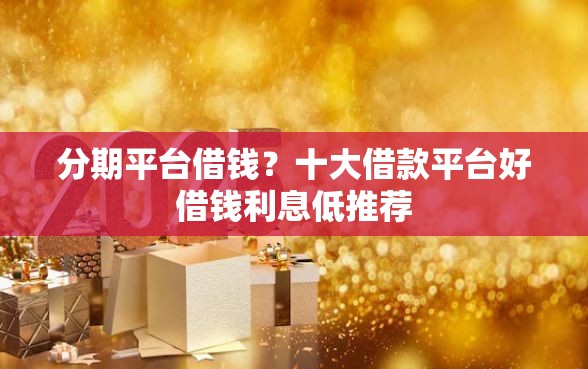 分期平台借钱？十大借款平台好借钱利息低推荐