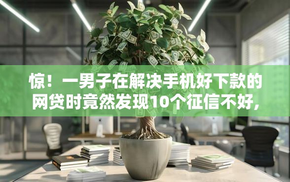惊！一男子在解决手机好下款的网贷时竟然发现10个征信不好,现在正规平台好下款，事后分享了出来