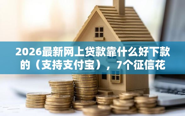 2026最新网上贷款靠什么好下款的（支持支付宝），7个征信花了负债过高平台可以贷款无私分享