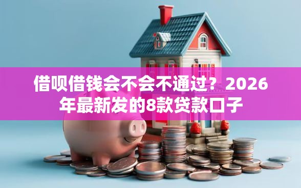 借呗借钱会不会不通过？2026年最新发的8款贷款口子