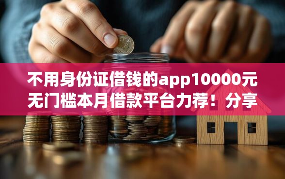 不用身份证借钱的app10000元无门槛本月借款平台力荐！分享小额网贷口子10000元无门槛借款
