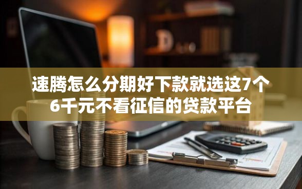 速腾怎么分期好下款就选这7个6千元不看征信的贷款平台