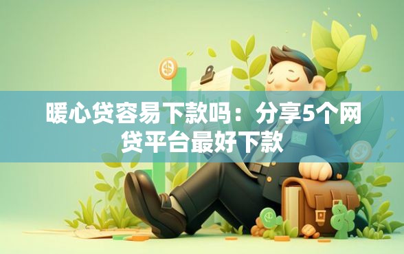 暖心贷容易下款吗：分享5个网贷平台最好下款