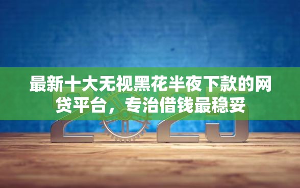 最新十大无视黑花半夜下款的网贷平台，专治借钱最稳妥