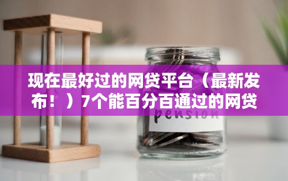 现在最好过的网贷平台（最新发布！）7个能百分百通过的网贷软件