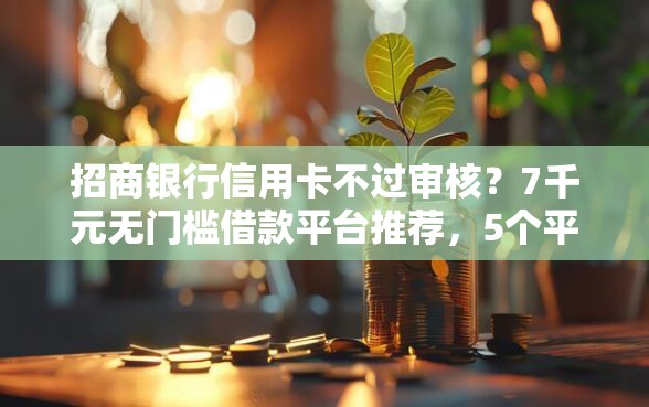 招商银行信用卡不过审核？7千元无门槛借款平台推荐，5个平台借钱正规盘点