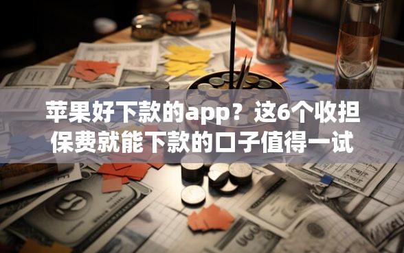 苹果好下款的app？这6个收担保费就能下款的口子值得一试