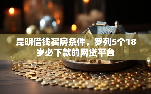 昆明借钱买房条件，罗列5个18岁必下款的网贷平台