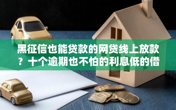 黑征信也能贷款的网贷线上放款？十个逾期也不怕的利息低的借钱平台