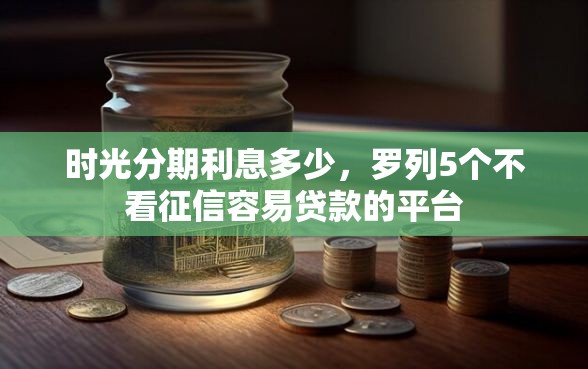 时光分期利息多少，罗列5个不看征信容易贷款的平台