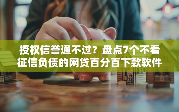 授权信誉通不过？盘点7个不看征信负债的网贷百分百下款软件给你参考