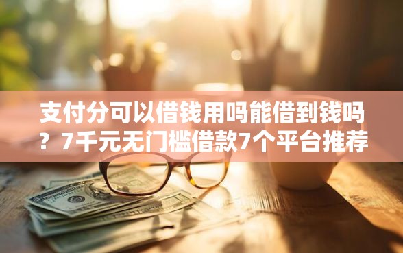 支付分可以借钱用吗能借到钱吗？7千元无门槛借款7个平台推荐