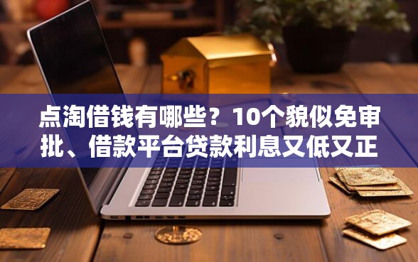 点淘借钱有哪些？10个貌似免审批、借款平台贷款利息又低又正规合集