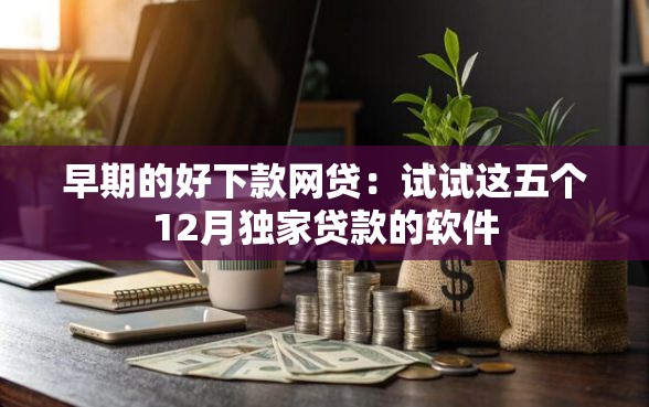 早期的好下款网贷：试试这五个12月独家贷款的软件