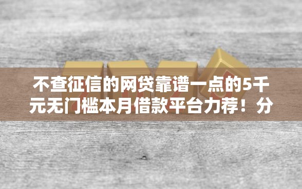 不查征信的网贷靠谱一点的5千元无门槛本月借款平台力荐！分享小额网贷口子5千元无门槛借款