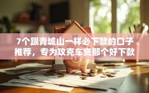 7个跟青城山一样必下款的口子推荐，专为攻克车贷那个好下款难题