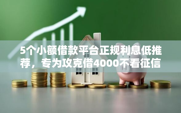 5个小额借款平台正规利息低推荐，专为攻克借4000不看征信难题