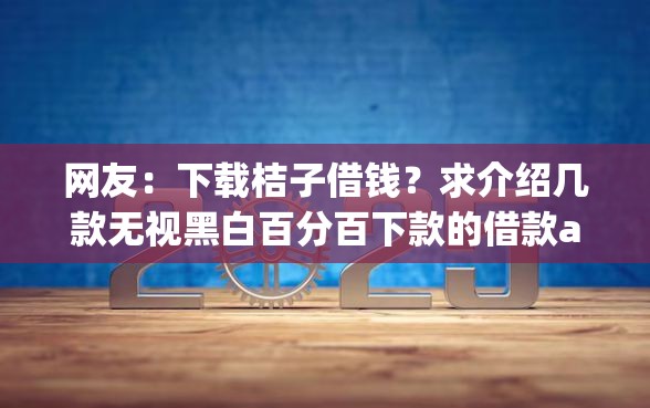 网友：下载桔子借钱？求介绍几款无视黑白百分百下款的借款app