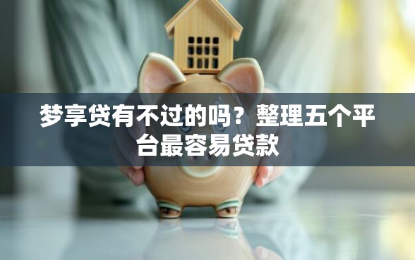 梦享贷有不过的吗？整理五个平台最容易贷款