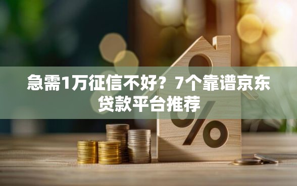 急需1万征信不好？7个靠谱京东贷款平台推荐