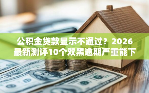 公积金贷款显示不通过？2026最新测评10个双黑逾期严重能下款的平台