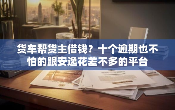 货车帮货主借钱？十个逾期也不怕的跟安逸花差不多的平台