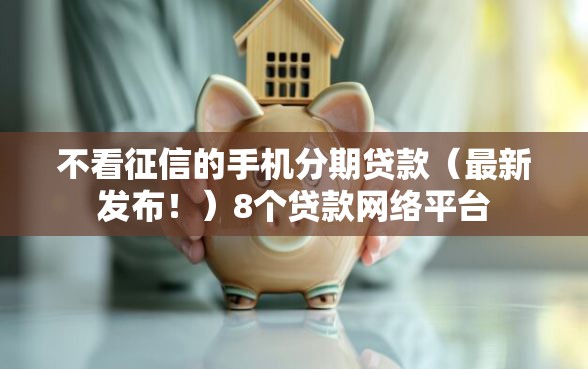 不看征信的手机分期贷款（最新发布！）8个贷款网络平台