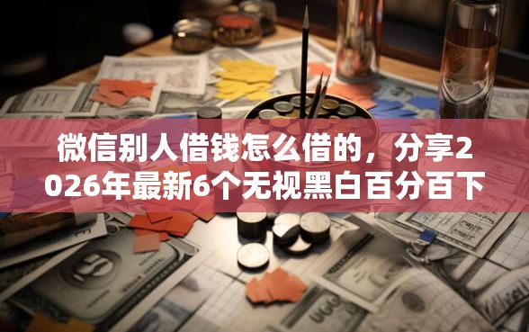 微信别人借钱怎么借的,分享2026年最新6个无视黑白百分百下款的借款软件 微信别人借钱怎么借的,分享2026年最新6个无视黑白百分百下款的借款软件