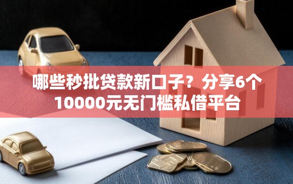 哪些秒批贷款新口子？分享6个10000元无门槛私借平台