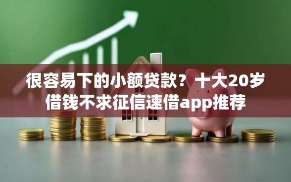 很容易下的小额贷款？十大20岁借钱不求征信速借app推荐