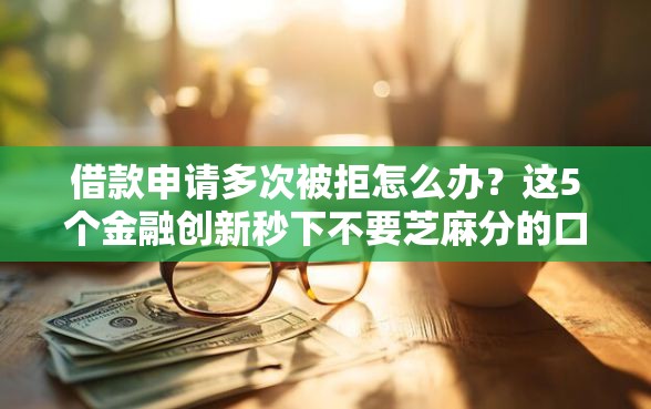 借款申请多次被拒怎么办？这5个金融创新秒下不要芝麻分的口子值得一试