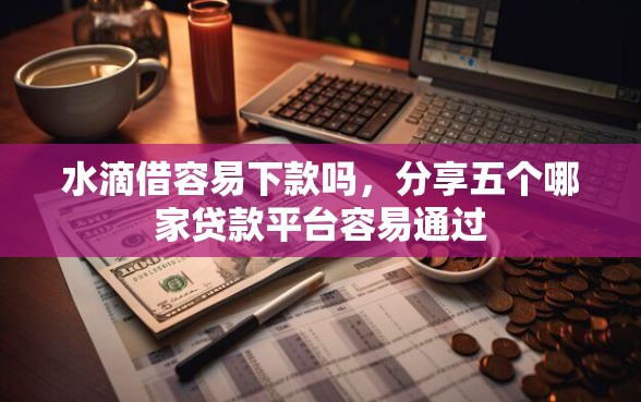 水滴借容易下款吗，分享五个哪家贷款平台容易通过