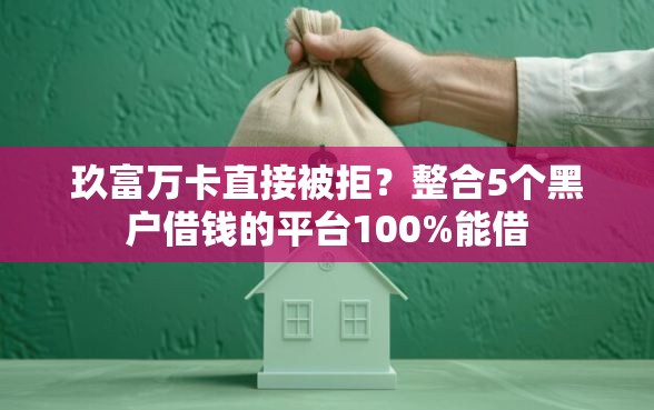玖富万卡直接被拒？整合5个黑户借钱的平台100%能借