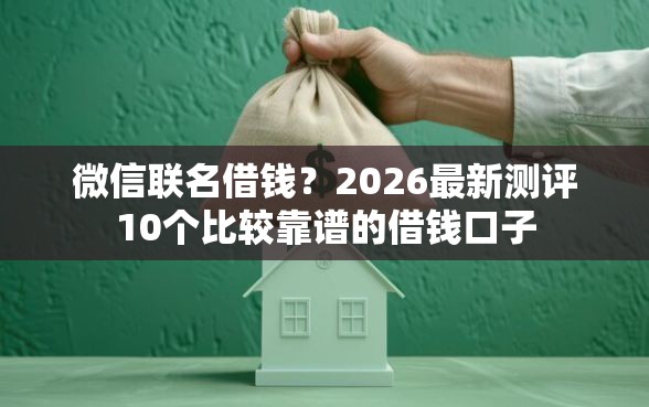 微信联名借钱？2026最新测评10个比较靠谱的借钱口子