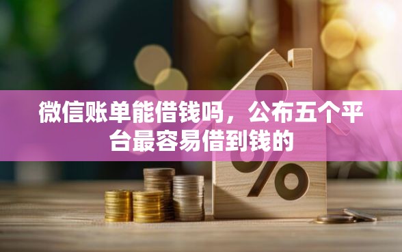 微信账单能借钱吗，公布五个平台最容易借到钱的