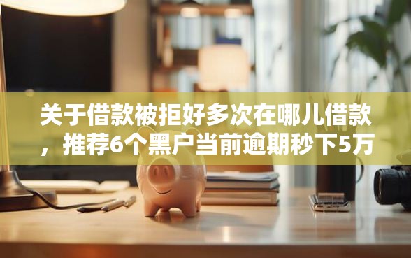 关于借款被拒好多次在哪儿借款，推荐6个黑户当前逾期秒下5万平台给你