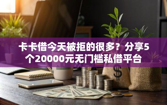卡卡借今天被拒的很多？分享5个20000元无门槛私借平台
