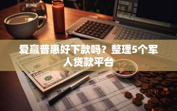 爱赢普惠好下款吗？整理5个军人贷款平台