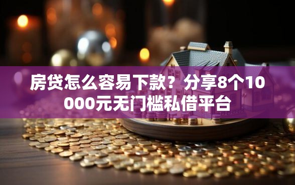 房贷怎么容易下款？分享8个10000元无门槛私借平台