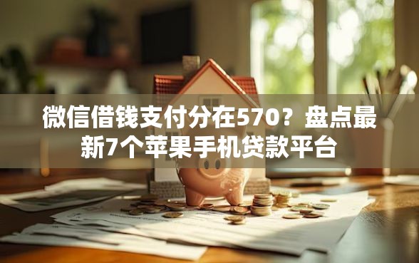 微信借钱支付分在570？盘点最新7个苹果手机贷款平台