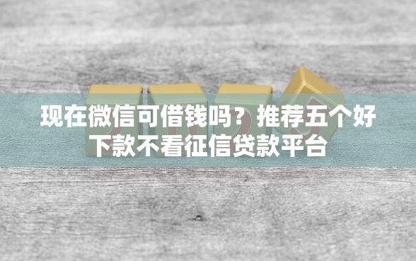 现在微信可借钱吗？推荐五个好下款不看征信贷款平台