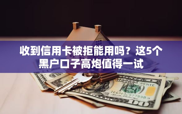 收到信用卡被拒能用吗？这5个黑户口子高炮值得一试