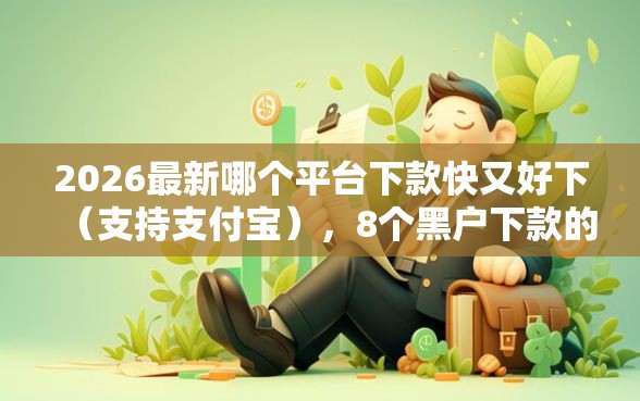 2026最新哪个平台下款快又好下（支持支付宝），8个黑户下款的口子2025无私分享