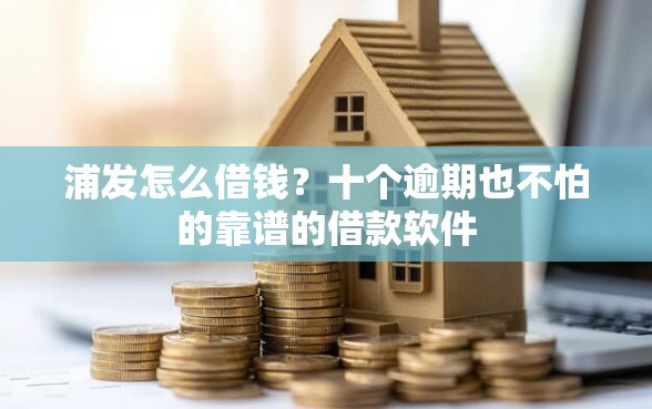 浦发怎么借钱？十个逾期也不怕的靠谱的借款软件