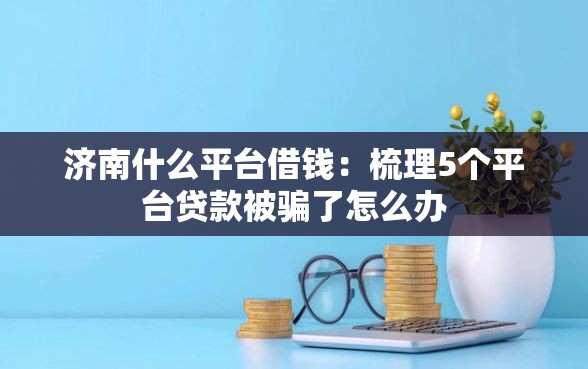 济南什么平台借钱：梳理5个平台贷款被骗了怎么办
