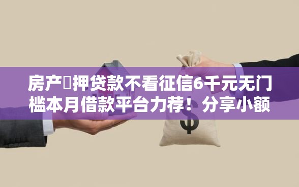 房产扺押贷款不看征信6千元无门槛本月借款平台力荐！分享小额网贷口子6千元无门槛借款
