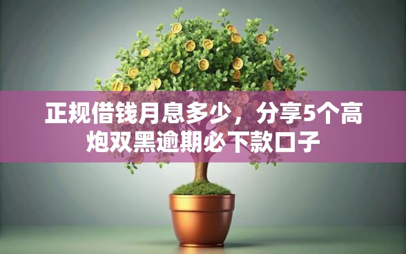 正规借钱月息多少，分享5个高炮双黑逾期必下款口子