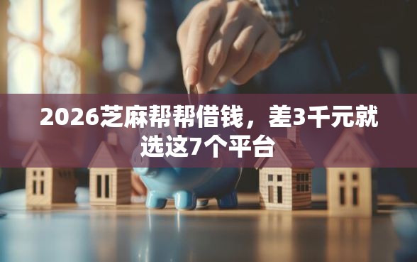2026芝麻帮帮借钱，差3千元就选这7个平台