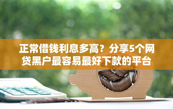 正常借钱利息多高？分享5个网贷黑户最容易最好下款的平台