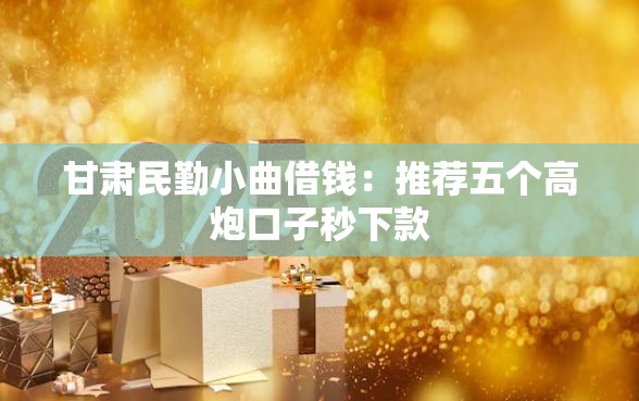 甘肃民勤小曲借钱：推荐五个高炮口子秒下款